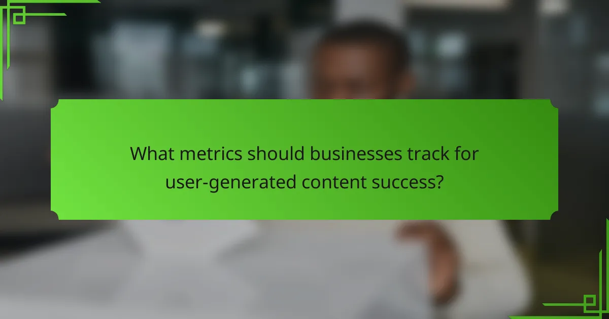 What metrics should businesses track for user-generated content success?